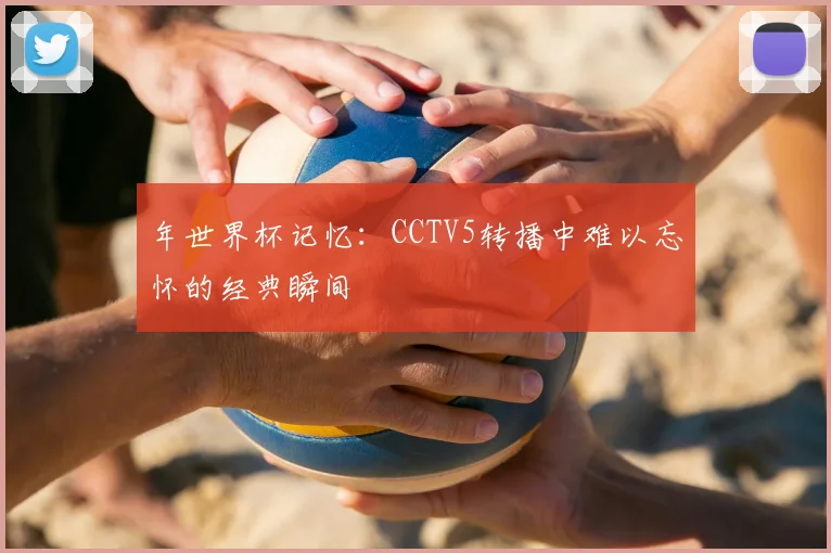 年世界杯记忆:CCTV5转播中难以忘怀的经典瞬间