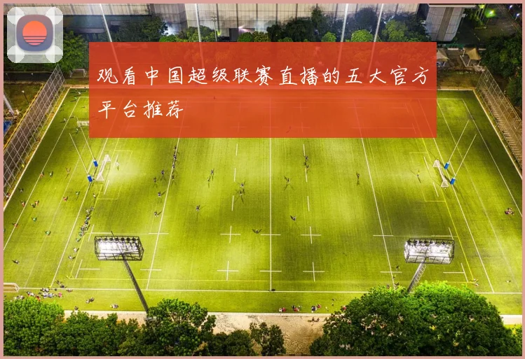 观看中国超级联赛直播的五大官方平台推荐