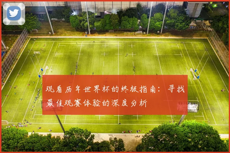 观看历年世界杯的终极指南：寻找最佳观赛体验的深度分析
