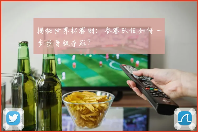 揭秘世界杯赛制：参赛队伍如何一步步晋级夺冠？