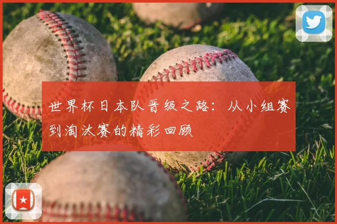 世界杯日本队晋级之路：从小组赛到淘汰赛的精彩回顾
