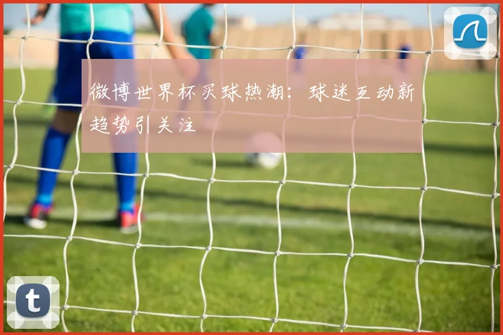 微博世界杯买球热潮：球迷互动新趋势引关注