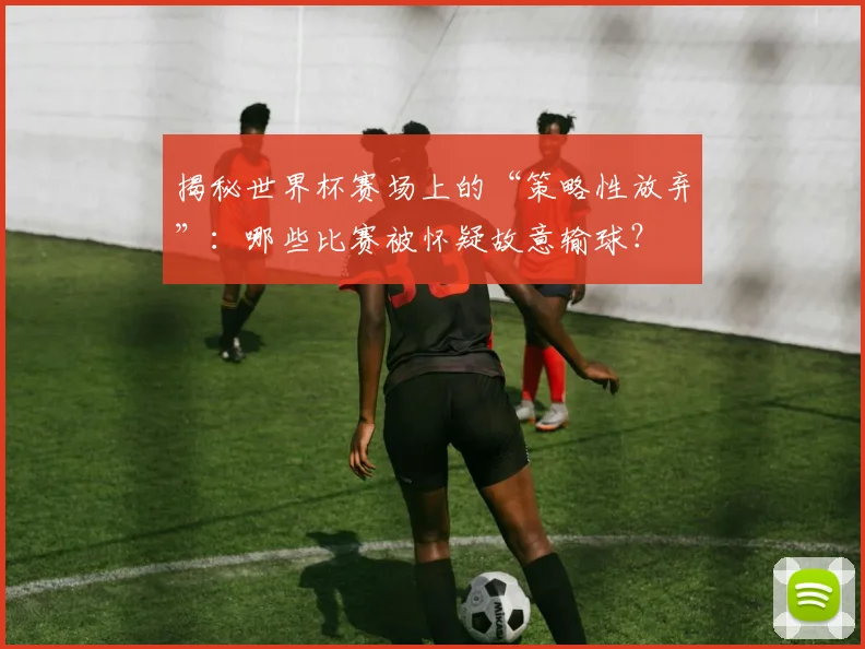 揭秘世界杯赛场上的“策略性放弃”：哪些比赛被怀疑故意输球？