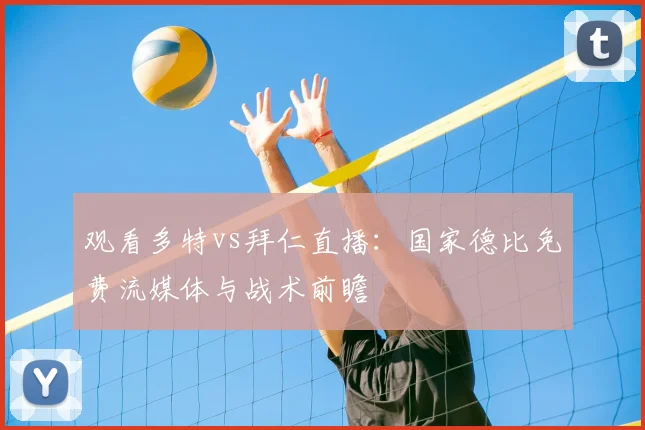 观看多特vs拜仁直播：国家德比免费流媒体与战术前瞻