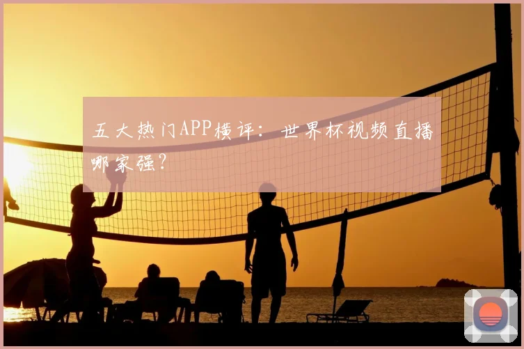 五大热门APP横评：世界杯视频直播哪家强？