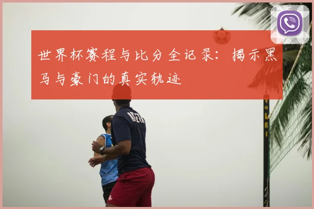 世界杯赛程与比分全记录：揭示黑马与豪门的真实轨迹
