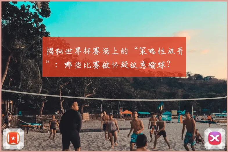 揭秘世界杯赛场上的“策略性放弃”：哪些比赛被怀疑故意输球？
