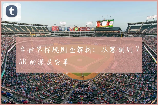 年世界杯规则全解析：从赛制到 VAR 的深度变革