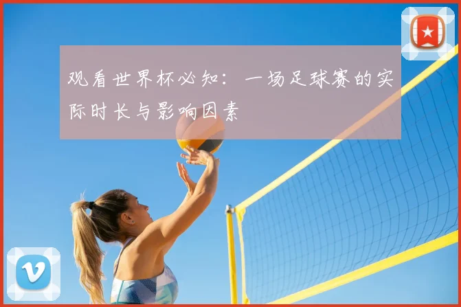 观看世界杯必知：一场足球赛的实际时长与影响因素