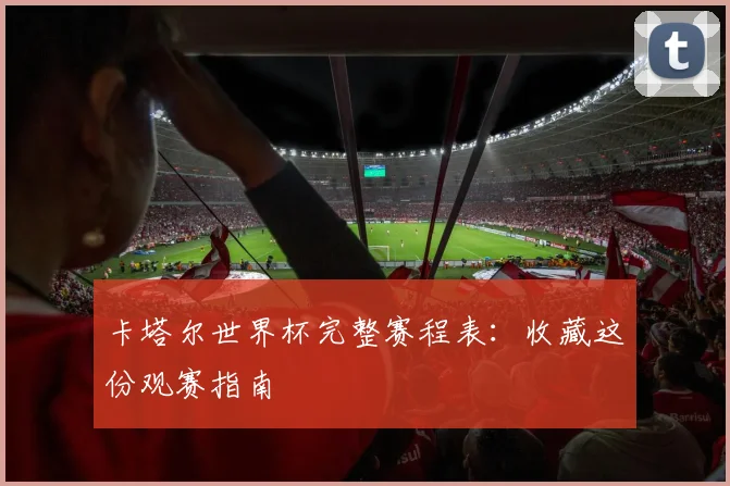 卡塔尔世界杯完整赛程表：收藏这份观赛指南