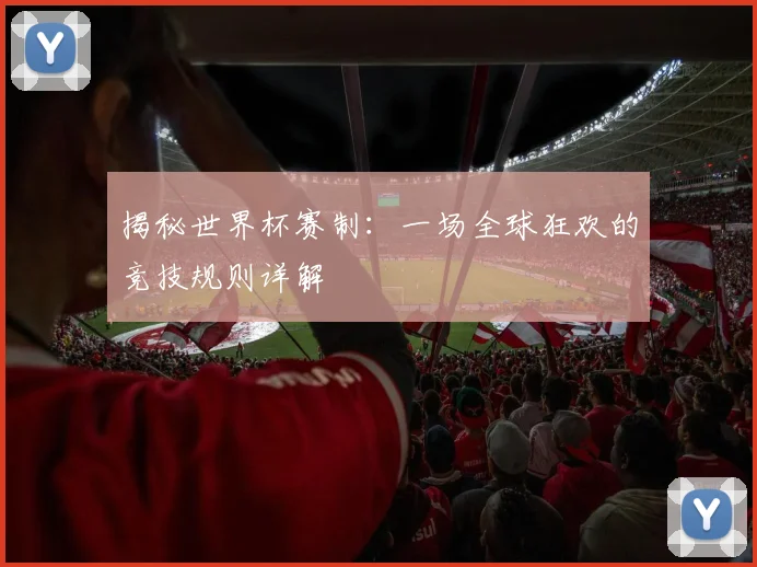 揭秘世界杯赛制：一场全球狂欢的竞技规则详解