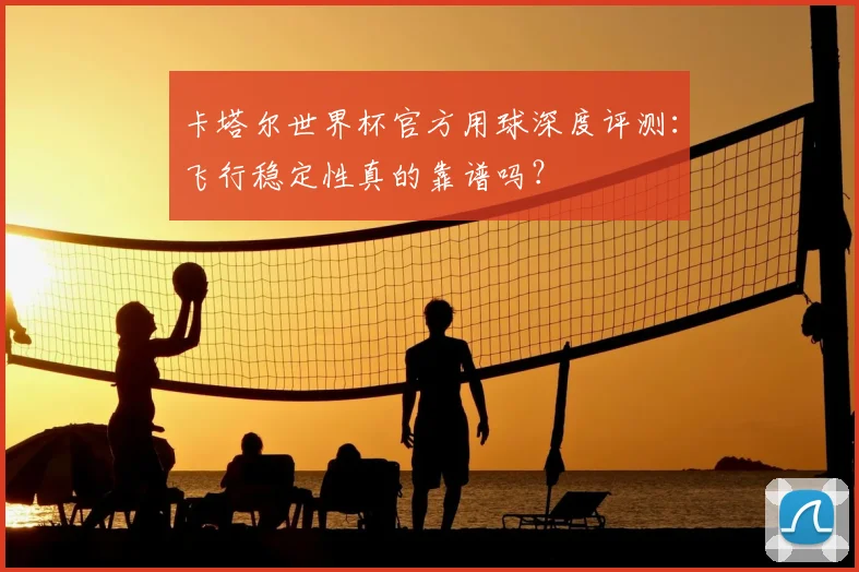 卡塔尔世界杯官方用球深度评测：飞行稳定性真的靠谱吗？
