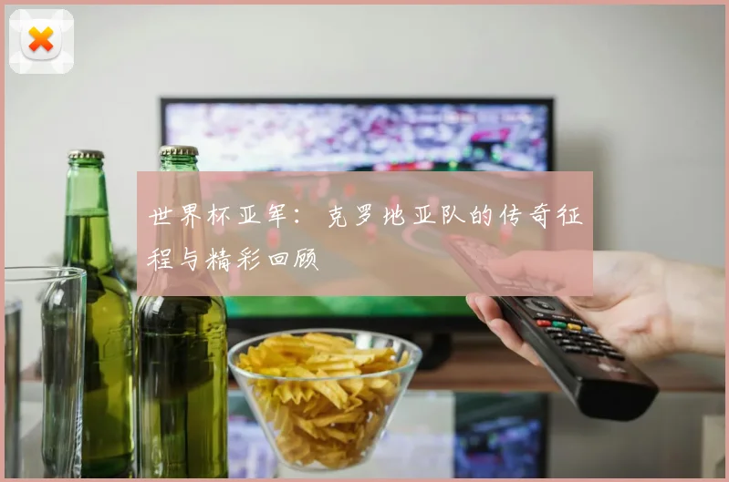 世界杯亚军：克罗地亚队的传奇征程与精彩回顾