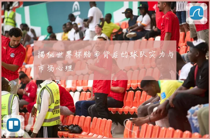 揭秘世界杯赔率背后的球队实力与市场心理