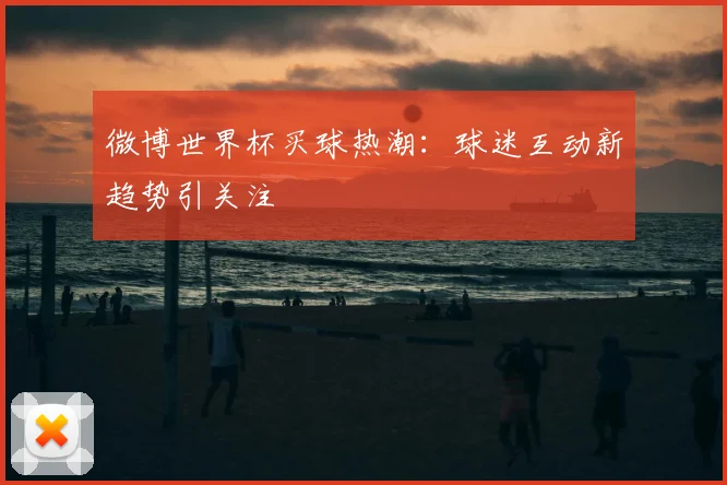 微博世界杯买球热潮：球迷互动新趋势引关注