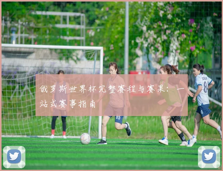 俄罗斯世界杯完整赛程与赛果：一站式赛事指南