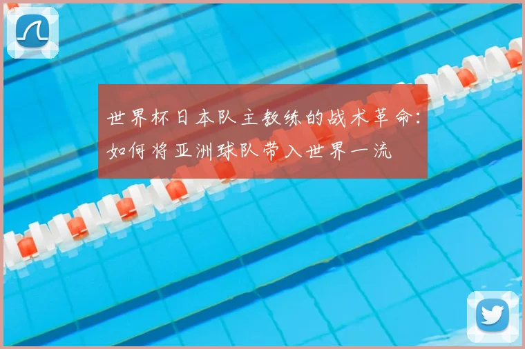 世界杯日本队主教练的战术革命:如何将亚洲球队带入世界一流