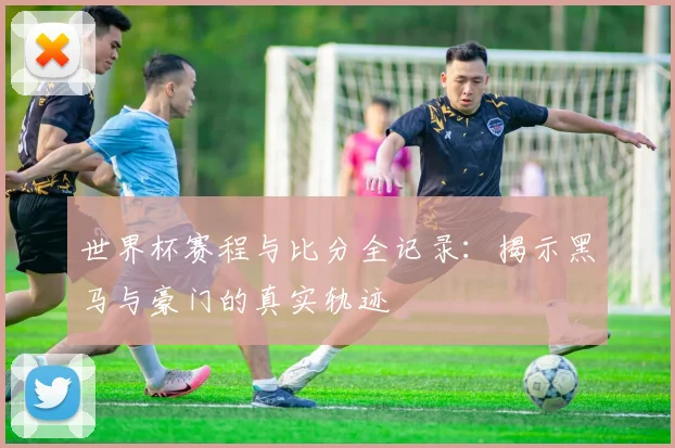 世界杯赛程与比分全记录：揭示黑马与豪门的真实轨迹