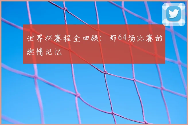 世界杯赛程全回顾：那64场比赛的燃情记忆