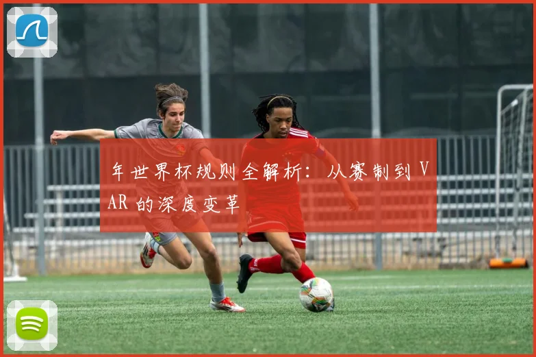 年世界杯规则全解析：从赛制到 VAR 的深度变革