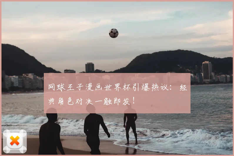 网球王子漫画世界杯引爆热议:经典角色对决一触即发!
