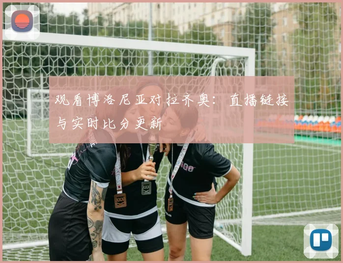 观看博洛尼亚对拉齐奥：直播链接与实时比分更新