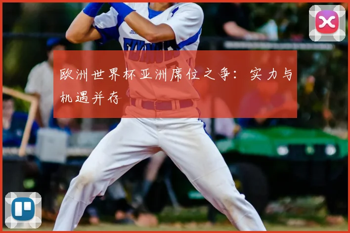 欧洲世界杯亚洲席位之争:实力与机遇并存