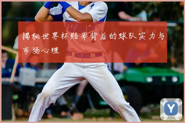 揭秘世界杯赔率背后的球队实力与市场心理