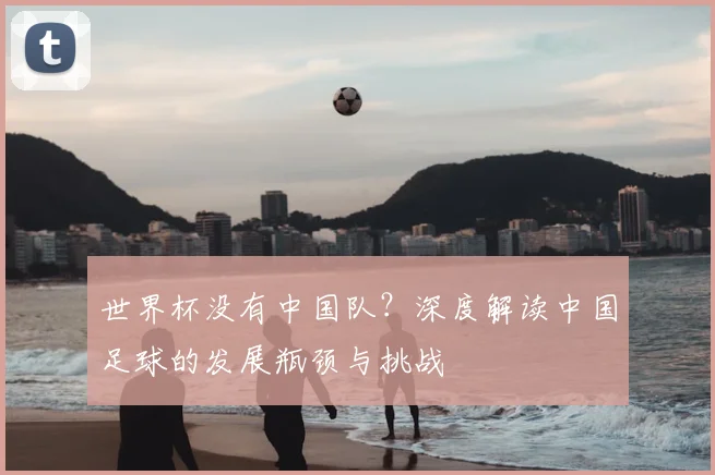 世界杯没有中国队？深度解读中国足球的发展瓶颈与挑战