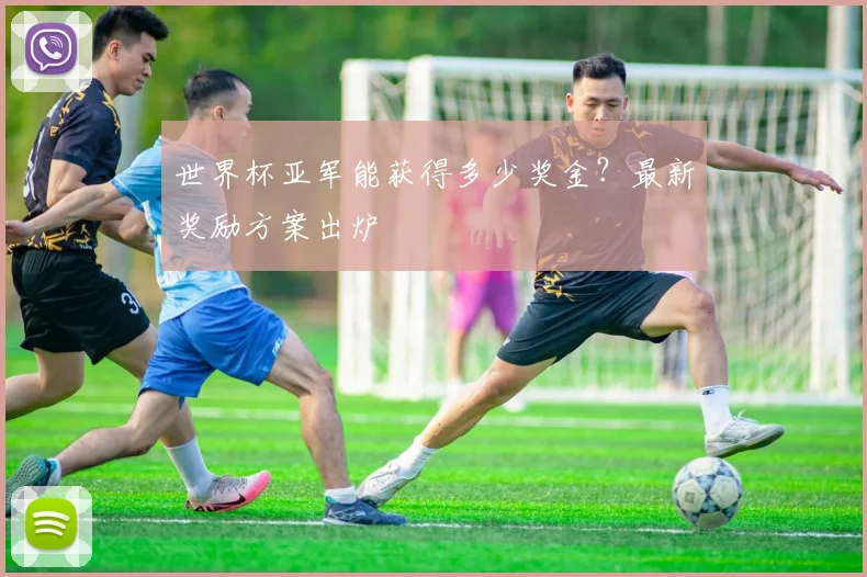 世界杯亚军能获得多少奖金？最新奖励方案出炉