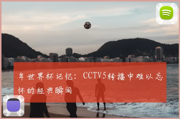 年世界杯记忆：CCTV5转播中难以忘怀的经典瞬间