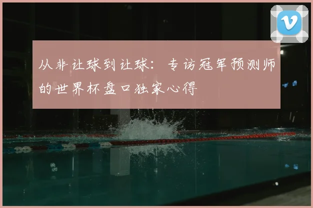 从非让球到让球：专访冠军预测师的世界杯盘口独家心得