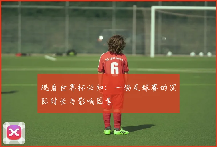 观看世界杯必知：一场足球赛的实际时长与影响因素