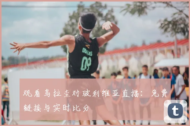 观看乌拉圭对玻利维亚直播：免费链接与实时比分