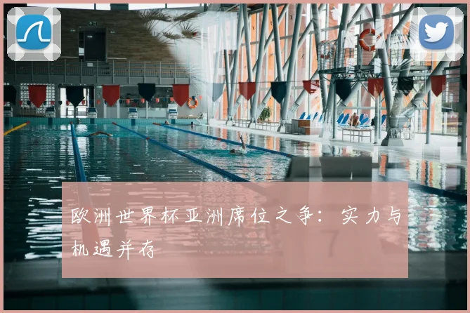 欧洲世界杯亚洲席位之争:实力与机遇并存