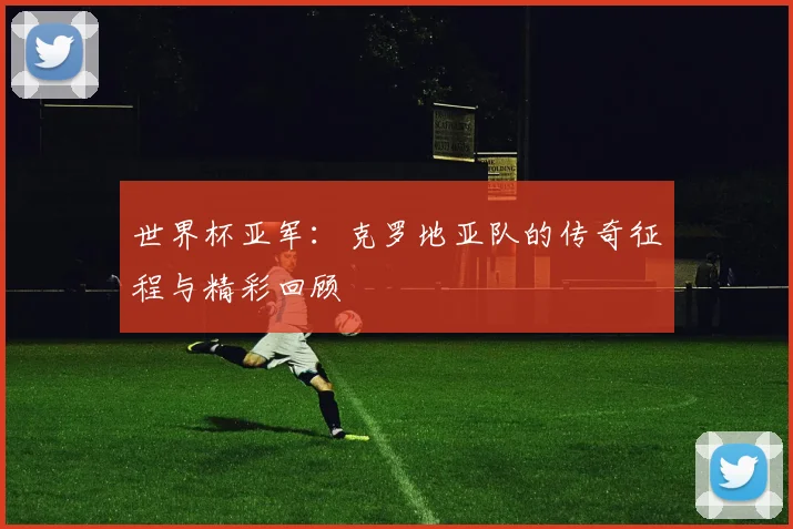 世界杯亚军：克罗地亚队的传奇征程与精彩回顾