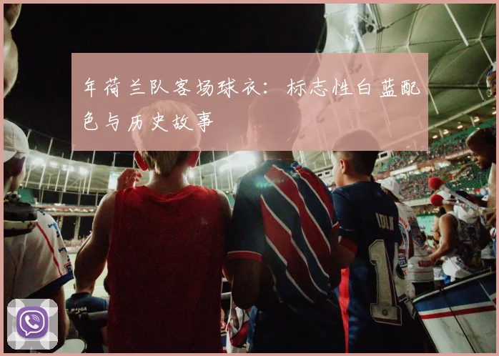 年荷兰队客场球衣：标志性白蓝配色与历史故事