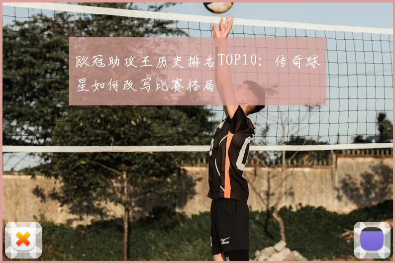 欧冠助攻王历史排名TOP10：传奇球星如何改写比赛格局