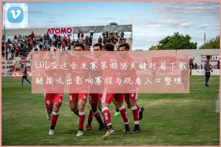 LOL亚运会决赛第四场关键对局下载链接流出影响赛程与观看入口整理