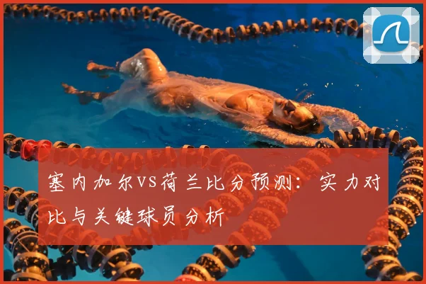 塞内加尔vs荷兰比分预测：实力对比与关键球员分析