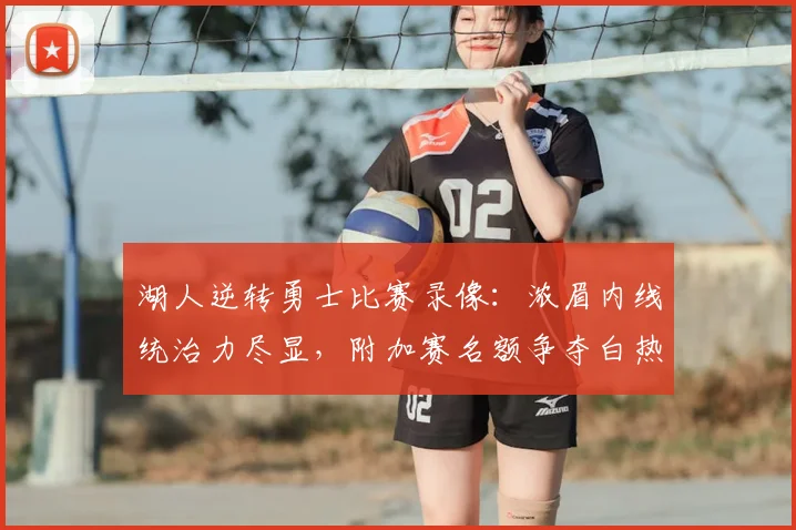 湖人逆转勇士比赛录像：浓眉内线统治力尽显，附加赛名额争夺白热化