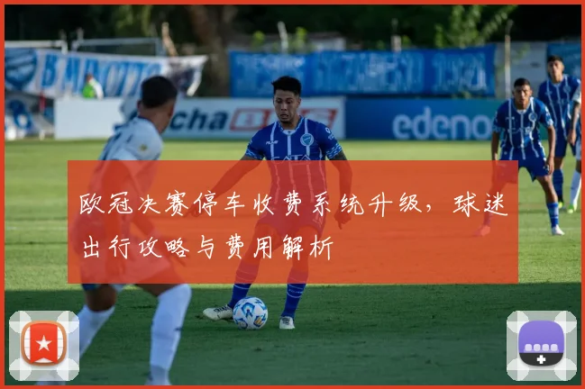 欧冠决赛停车收费系统升级，球迷出行攻略与费用解析