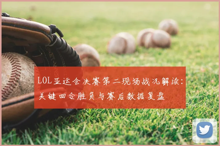 LOL亚运会决赛第二现场战况解读：关键回合胜负与赛后数据复盘