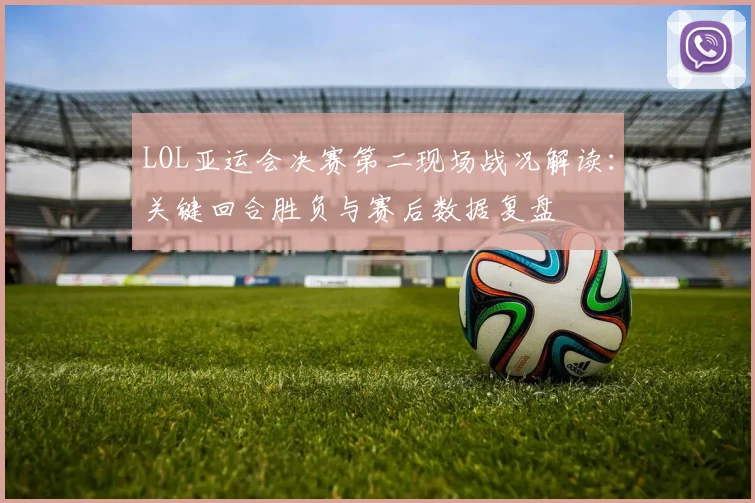 LOL亚运会决赛第二现场战况解读:关键回合胜负与赛后数据复盘