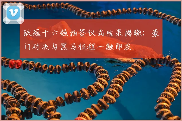 欧冠十六强抽签仪式结果揭晓：豪门对决与黑马征程一触即发