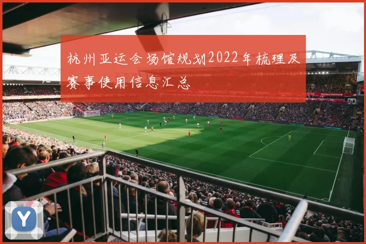 杭州亚运会场馆规划2022年梳理及赛事使用信息汇总