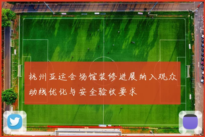 杭州亚运会场馆装修进展纳入观众动线优化与安全验收要求