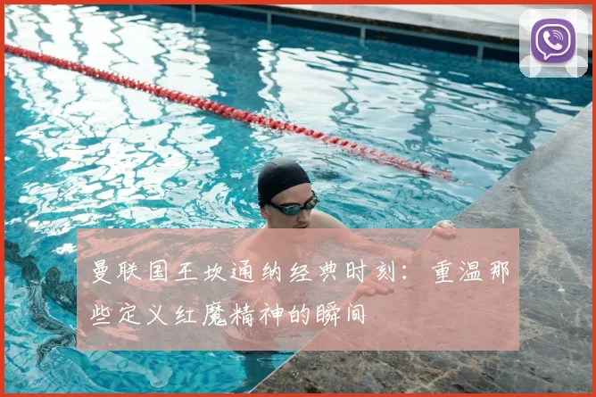 曼联国王坎通纳经典时刻：重温那些定义红魔精神的瞬间