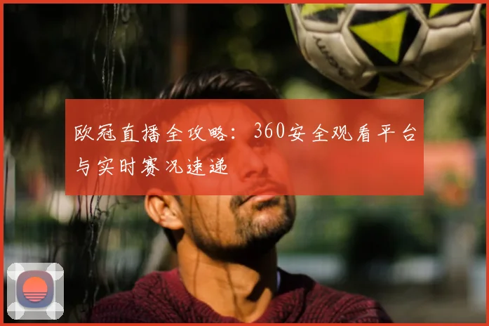 欧冠直播全攻略：360安全观看平台与实时赛况速递