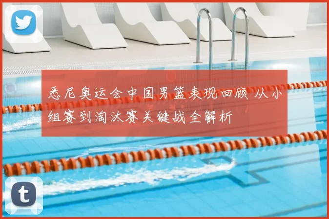 悉尼奥运会中国男篮表现回顾 从小组赛到淘汰赛关键战全解析